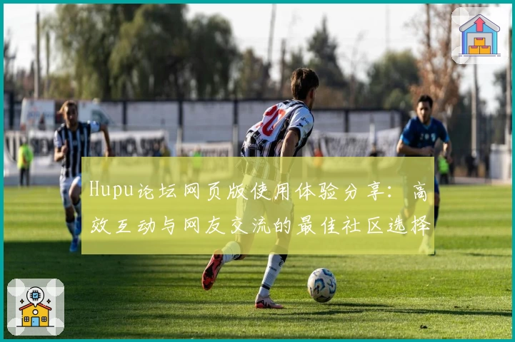 Hupu论坛网页版使用体验分享:高效互动与网友交流的最佳社区选择