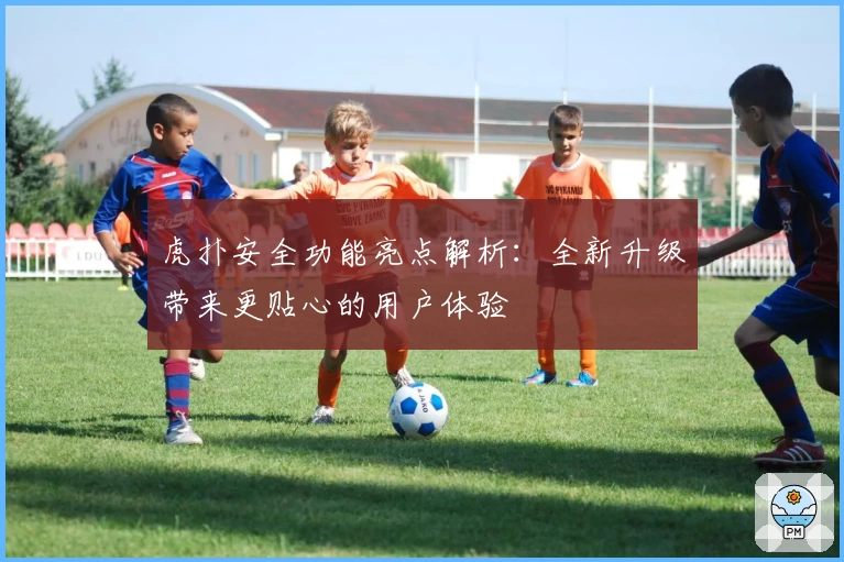 虎扑安全功能亮点解析:全新升级带来更贴心的用户体验