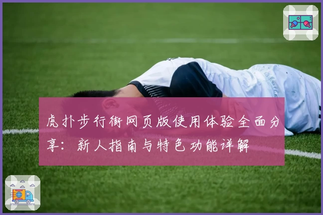 虎扑步行街网页版使用体验全面分享：新人指南与特色功能详解