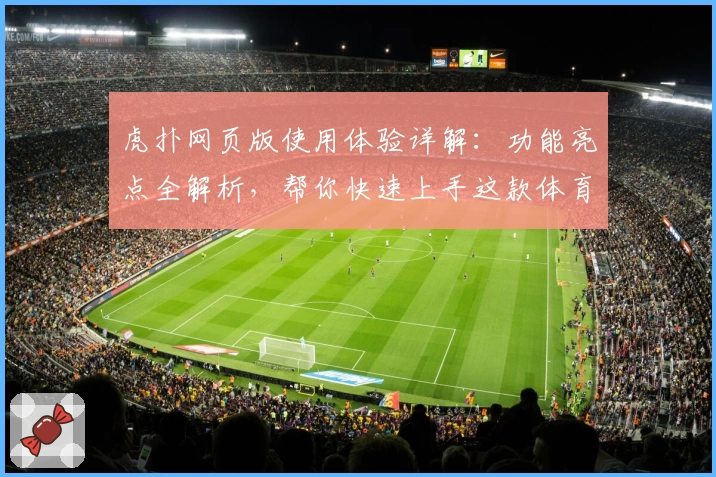 虎扑网页版使用体验详解：功能亮点全解析，帮你快速上手这款体育社区平台