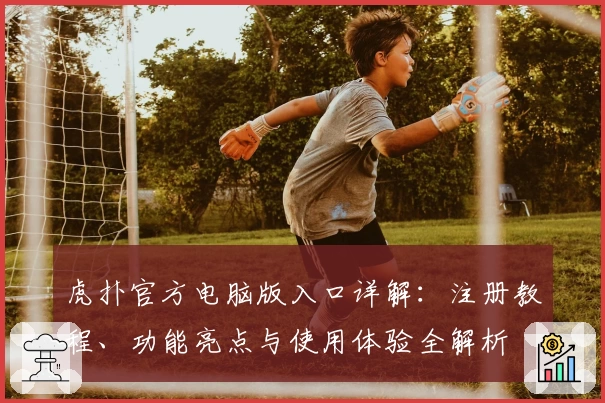 虎扑官方电脑版入口详解：注册教程、功能亮点与使用体验全解析