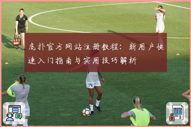 虎扑官方网站注册教程：新用户快速入门指南与实用技巧解析