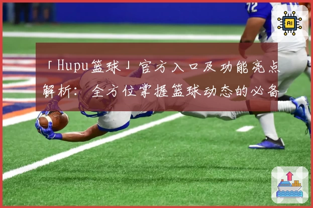 「Hupu篮球」官方入口及功能亮点解析：全方位掌握篮球动态的必备平台