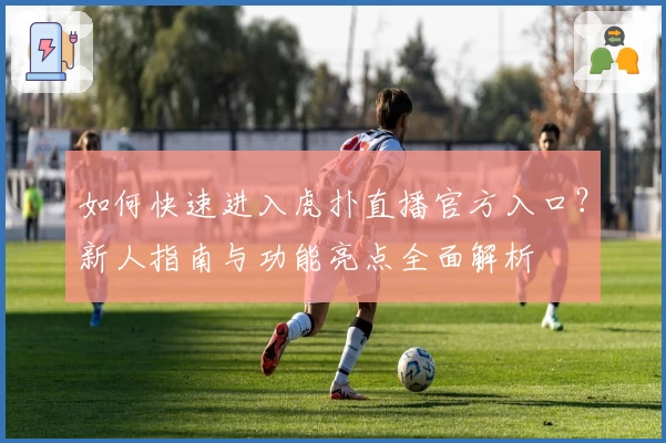 如何快速进入虎扑直播官方入口?新人指南与功能亮点全面解析