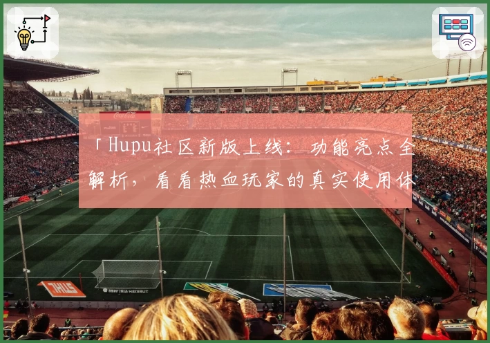 「Hupu社区新版上线：功能亮点全解析，看看热血玩家的真实使用体验」