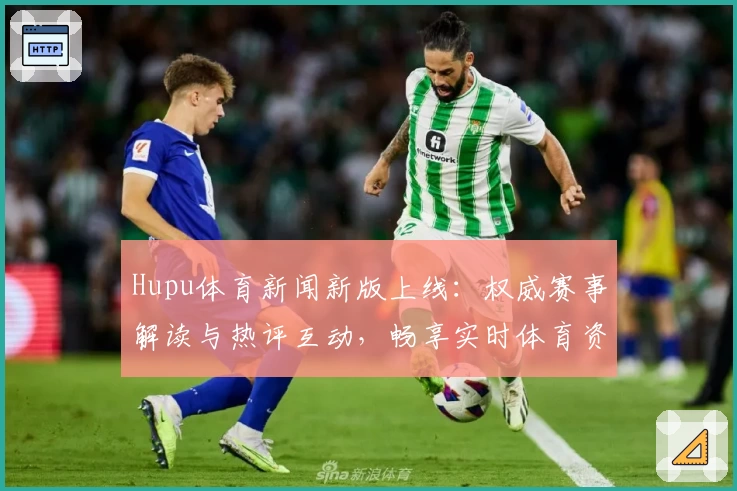 Hupu体育新闻新版上线：权威赛事解读与热评互动，畅享实时体育资讯体验