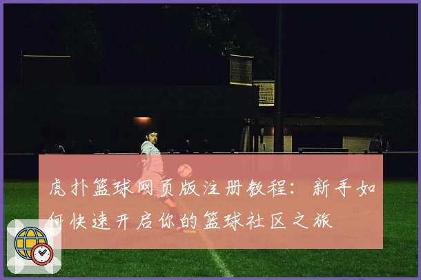 虎扑篮球网页版注册教程：新手如何快速开启你的篮球社区之旅