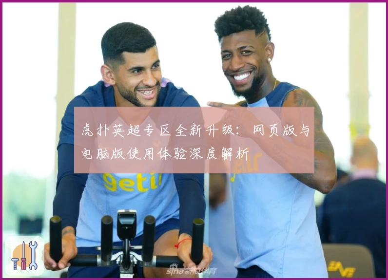 虎扑英超专区全新升级：网页版与电脑版使用体验深度解析