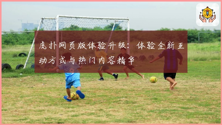 虎扑网页版体验升级:体验全新互动方式与热门内容精华