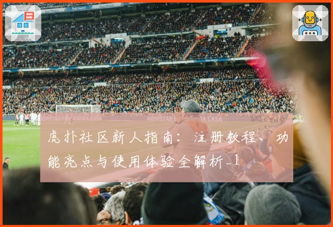虎扑社区新人指南：注册教程、功能亮点与使用体验全解析_1