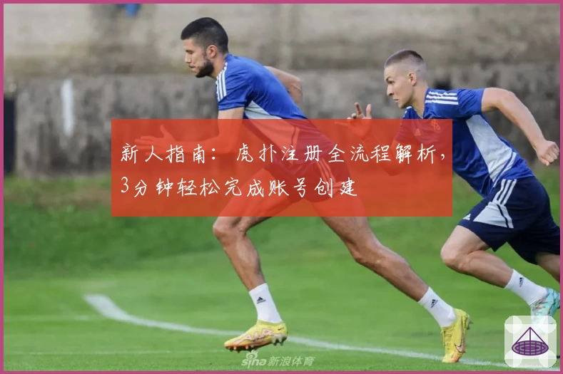 新人指南：虎扑注册全流程解析，3分钟轻松完成账号创建