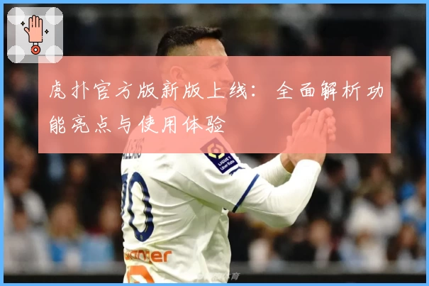 虎扑官方版新版上线：全面解析功能亮点与使用体验