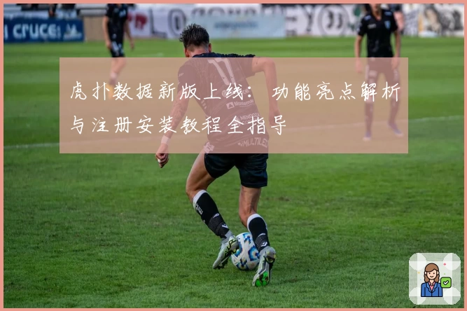 虎扑数据新版上线：功能亮点解析与注册安装教程全指导