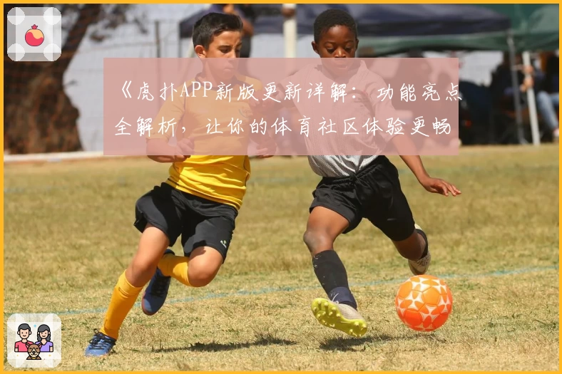 《虎扑APP新版更新详解:功能亮点全解析,让你的体育社区体验更畅快》