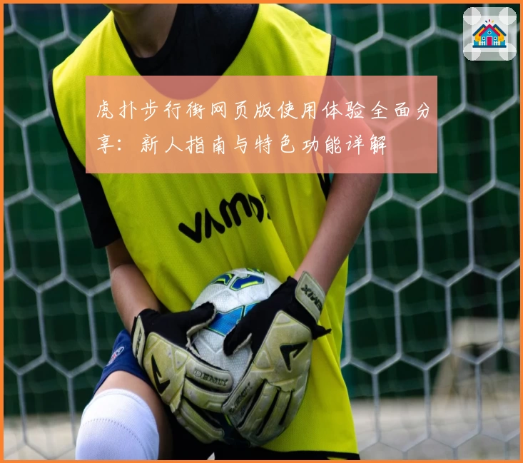 虎扑步行街网页版使用体验全面分享:新人指南与特色功能详解