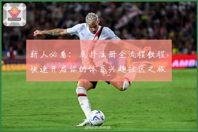 新人必看：虎扑注册全流程教程，快速开启你的体育兴趣社区之旅