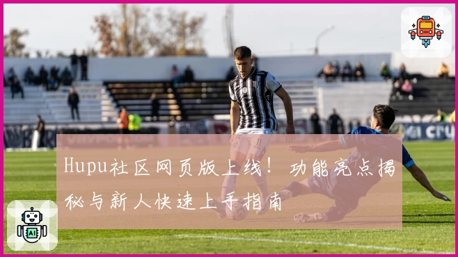 Hupu社区网页版上线！功能亮点揭秘与新人快速上手指南
