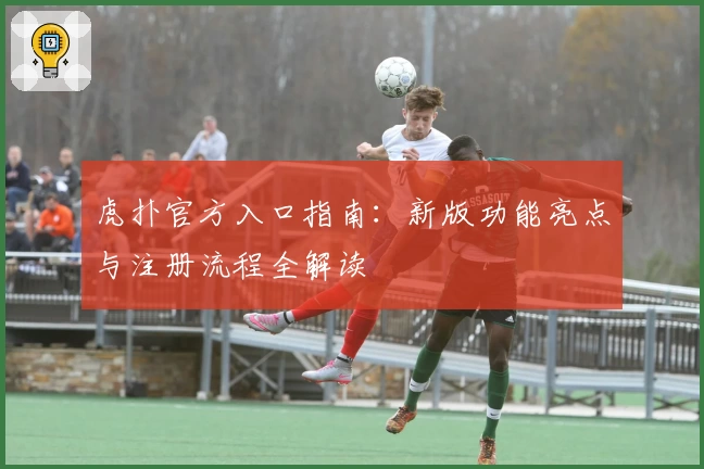 虎扑官方入口指南:新版功能亮点与注册流程全解读