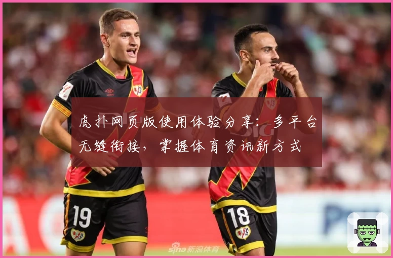 虎扑网页版使用体验分享：多平台无缝衔接，掌握体育资讯新方式