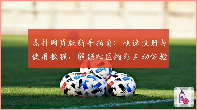 虎扑网页版新手指南：快速注册与使用教程，解锁社区精彩互动体验