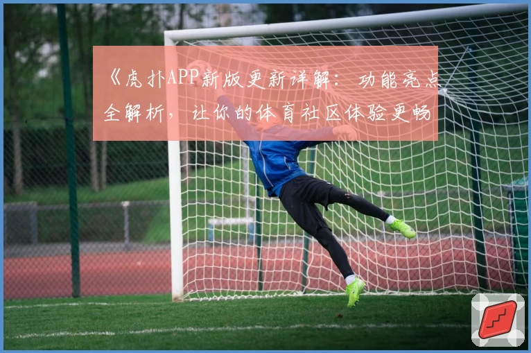 《虎扑APP新版更新详解：功能亮点全解析，让你的体育社区体验更畅快》