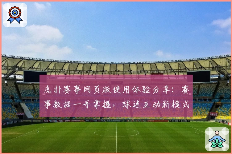 虎扑赛事网页版使用体验分享:赛事数据一手掌握,球迷互动新模式