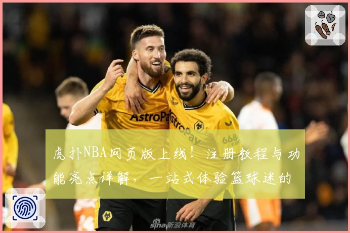 虎扑NBA网页版上线！注册教程与功能亮点详解，一站式体验篮球迷的专属社区