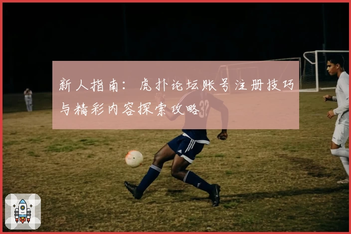 新人指南:虎扑论坛账号注册技巧与精彩内容探索攻略