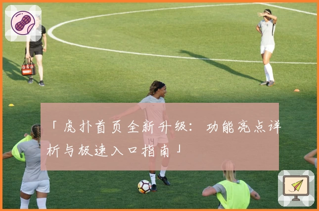 「虎扑首页全新升级：功能亮点详析与极速入口指南」