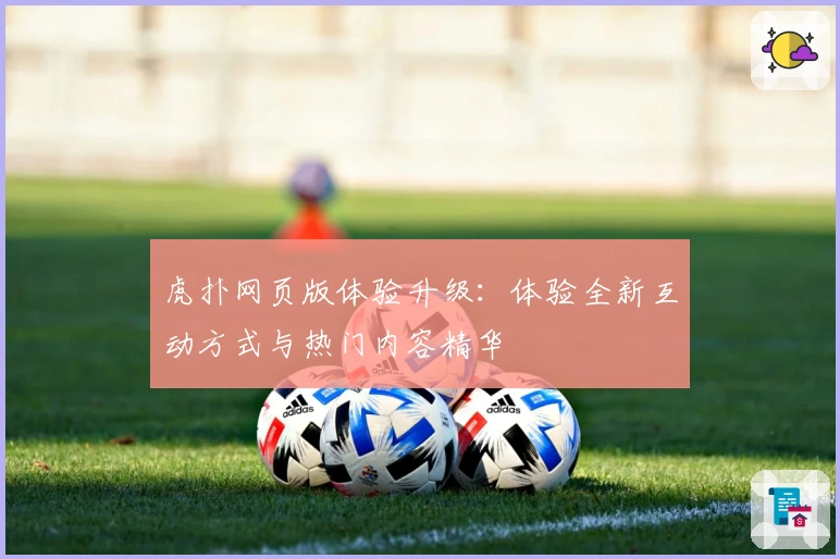 虎扑网页版体验升级：体验全新互动方式与热门内容精华