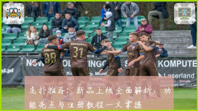 虎扑推荐：新品上线全面解析，功能亮点与注册教程一文掌握