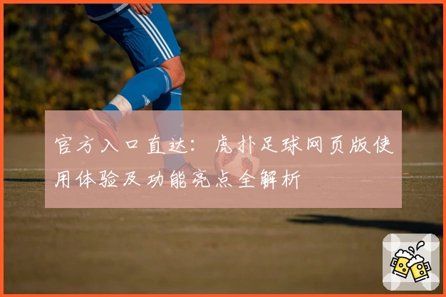 官方入口直达：虎扑足球网页版使用体验及功能亮点全解析