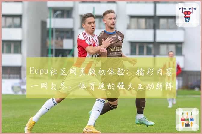 Hupu社区网页版初体验：精彩内容一网打尽，体育迷的强大互动新阵地