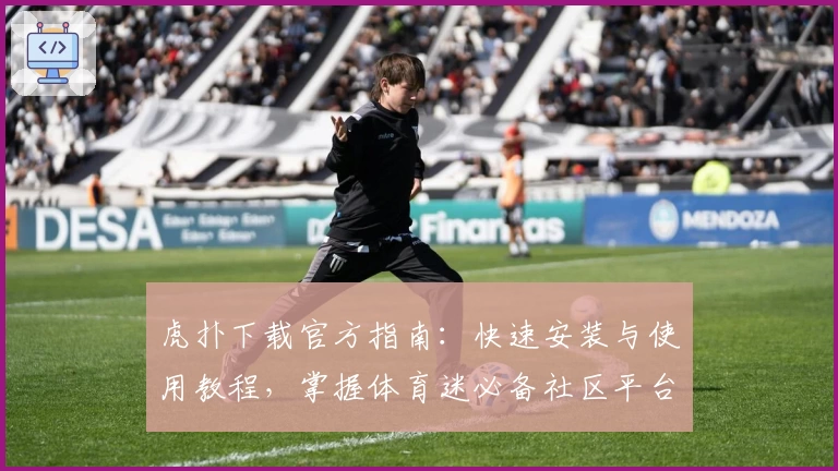 虎扑下载官方指南：快速安装与使用教程，掌握体育迷必备社区平台