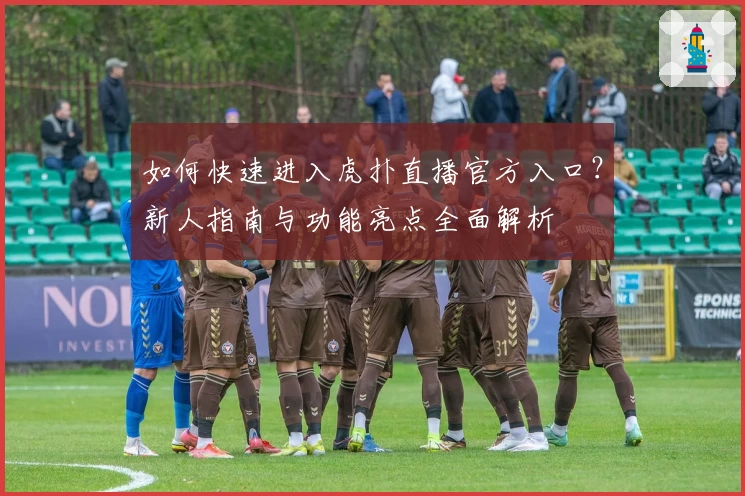 如何快速进入虎扑直播官方入口?新人指南与功能亮点全面解析