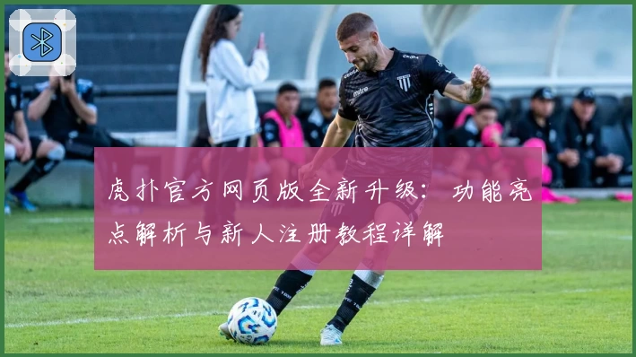 虎扑官方网页版全新升级：功能亮点解析与新人注册教程详解