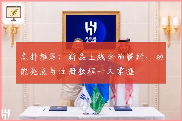 虎扑推荐：新品上线全面解析，功能亮点与注册教程一文掌握
