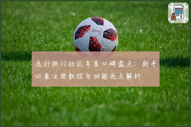 虎扑热门社区年度口碑盘点:新手必看注册教程与功能亮点解析