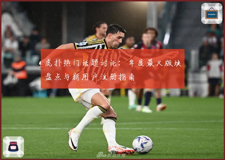 虎扑热门话题讨论:年度最火版块盘点与新用户注册指南