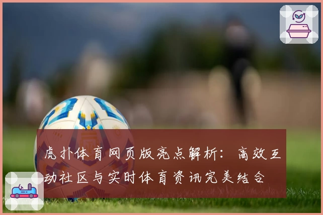 虎扑体育网页版亮点解析:高效互动社区与实时体育资讯完美结合