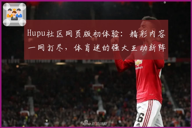 Hupu社区网页版初体验：精彩内容一网打尽，体育迷的强大互动新阵地
