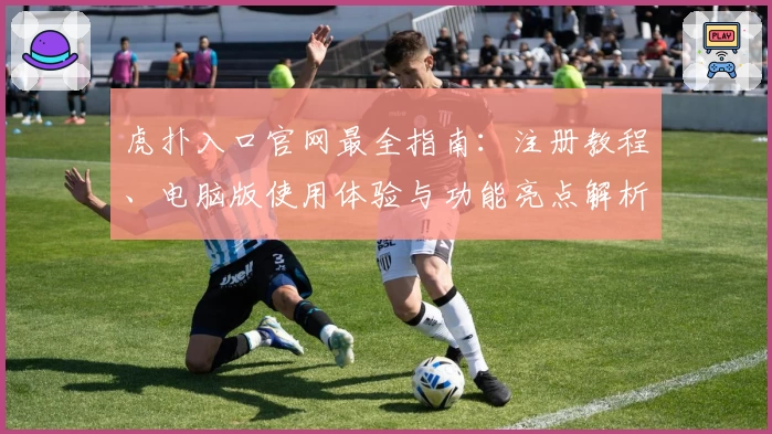 虎扑入口官网最全指南：注册教程、电脑版使用体验与功能亮点解析