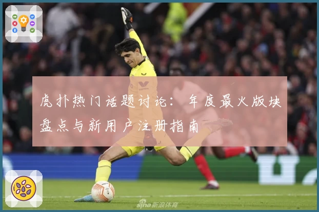 虎扑热门话题讨论：年度最火版块盘点与新用户注册指南