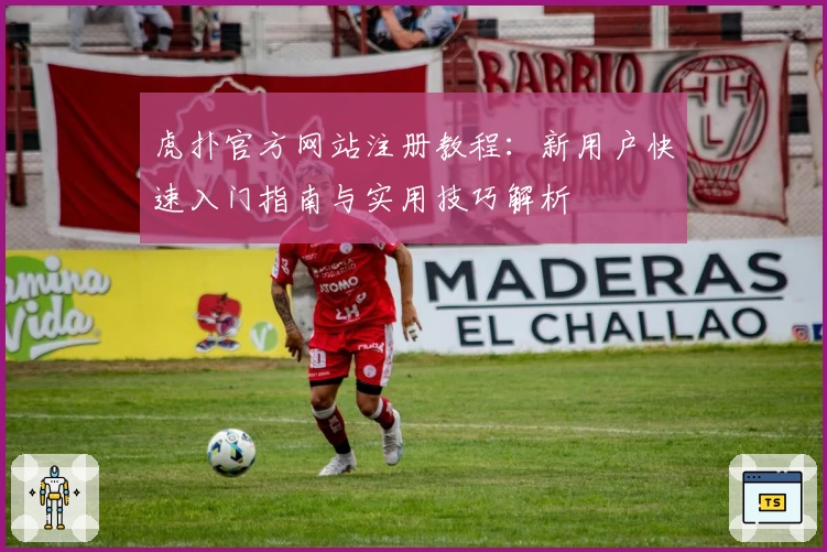 虎扑官方网站注册教程:新用户快速入门指南与实用技巧解析