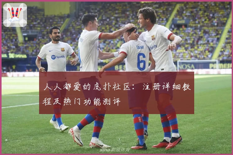 人人都爱的虎扑社区：注册详细教程及热门功能测评