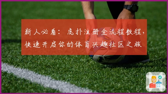 新人必看：虎扑注册全流程教程，快速开启你的体育兴趣社区之旅