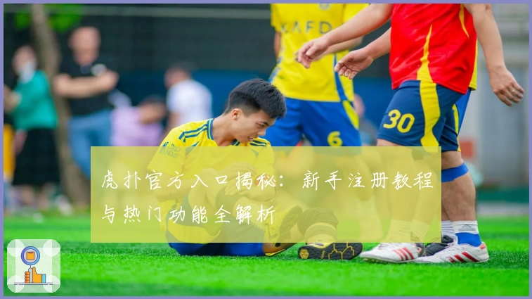 虎扑官方入口揭秘：新手注册教程与热门功能全解析