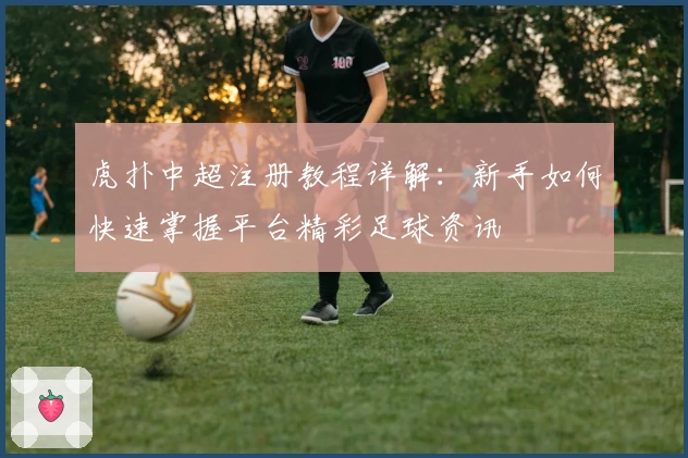 虎扑中超注册教程详解：新手如何快速掌握平台精彩足球资讯