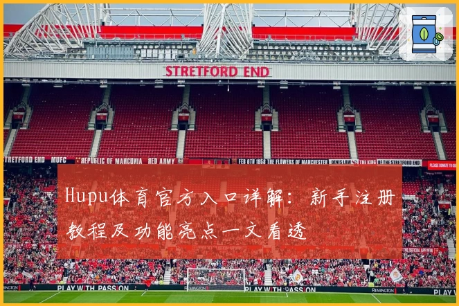 Hupu体育官方入口详解：新手注册教程及功能亮点一文看透