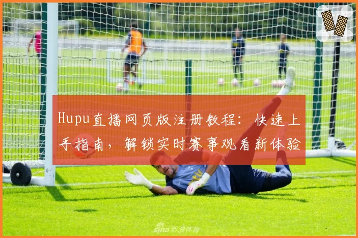 Hupu直播网页版注册教程：快速上手指南，解锁实时赛事观看新体验